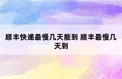 顺丰快递最慢几天能到 顺丰最慢几天到